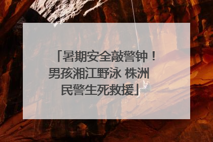 暑期安全敲警钟！男孩湘江野泳 株洲民警生死救援